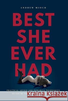 Best She Ever Had: Practical Advice and Powerful Techniques So You're the One She Brags About Andrew Mioch 9781544520681 Sexual Quantum Leap