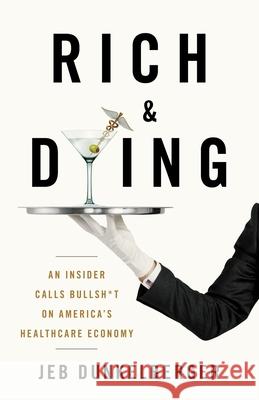 Rich & Dying: An Insider Calls Bullsh*t on America's Healthcare Economy Jeb Dunkelberger 9781544520834 Lioncrest Publishing