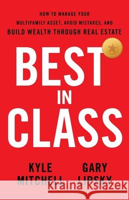 Best In Class: How to Manage Your Multifamily Asset, Avoid Mistakes, and Build Wealth through Real Estate Kyle Mitchell, Gary Lipsky 9781544520896