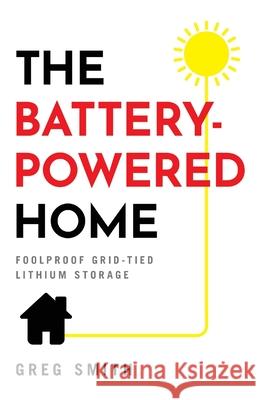 The Battery-Powered Home: Foolproof Grid-Tied Lithium Storage Greg Smith 9781544521589 Houndstooth Press