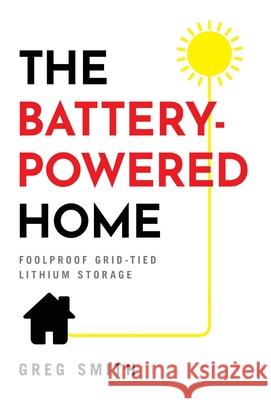 The Battery-Powered Home: Foolproof Grid-Tied Lithium Storage Greg Smith 9781544521596 Houndstooth Press