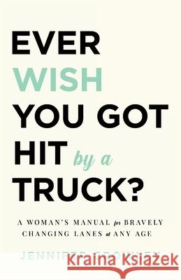 Ever Wish You Got Hit by a Truck?: A Woman's Manual for Bravely Changing Lanes at Any Age Jennifer Crowley 9781544521763 Houndstooth Press