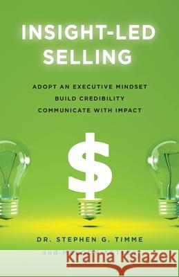 Insight-Led Selling: Adopt an Executive Mindset, Build Credibility, Communicate with Impact Stephen G. Timme Melody Astley 9781544522197