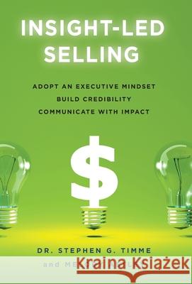 Insight-Led Selling: Adopt an Executive Mindset, Build Credibility, Communicate with Impact Stephen G. Timme Melody Astley 9781544522203