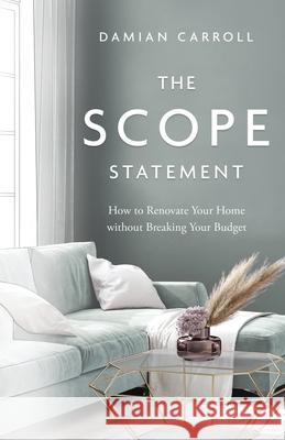 The Scope Statement: How to Renovate Your Home without Breaking Your Budget Damian Carroll 9781544522494 Houndstooth Press