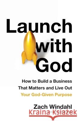 Launch with God: How to Build a Business That Matters and Live Out Your God-Given Purpose Zach Windahl 9781544523248