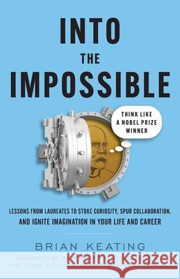 Into the Impossible: Think Like a Nobel Prize Winner: Lessons from Laureates to Stoke Curiosity, Spur Collaboration, and Ignite Imagination Brian Keating James Altucher Barry Barish 9781544523484 Lioncrest Publishing