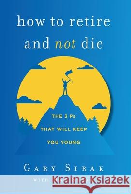 How to Retire and Not Die: The 3 Ps That Will Keep You Young Gary Sirak Max Sirak 9781544523743 Linmax Publishing LLC