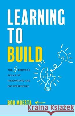 Learning to Build: The 5 Bedrock Skills of Innovators and Entrepreneurs Bob Moesta   9781544523989