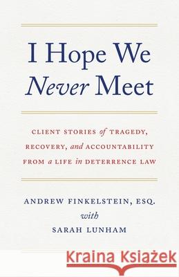 I Hope We Never Meet: Client Stories of Tragedy, Recovery, and Accountability from a Life in Deterrence Law Andrew Finkelstein Sarah Lunham 9781544524030 Lioncrest Publishing