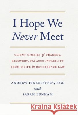 I Hope We Never Meet: Client Stories of Tragedy, Recovery, and Accountability from a Life in Deterrence Law Andrew Finkelstein Sarah Lunham 9781544524047 Lioncrest Publishing
