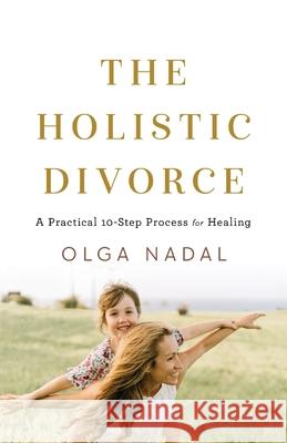 The Holistic Divorce: A Practical 10-Step Process for Healing Olga Nadal 9781544524535