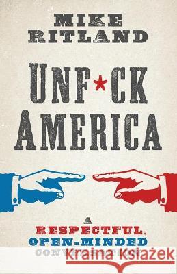 Unfuck America: A Respectful, Open-Minded Conversation Mike Ritland 9781544524887