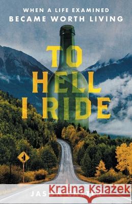 To Hell I Ride: When a Life Examined Became Worth Living Jason Carter 9781544525686 Lioncrest Publishing