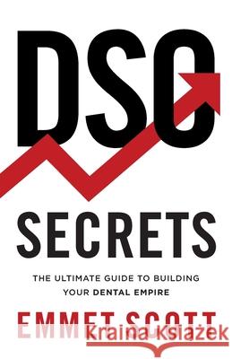 DSO Secrets: The Ultimate Guide to Building Your Dental Empire Emmet Scott 9781544526034 Deo Dental Media Publishing
