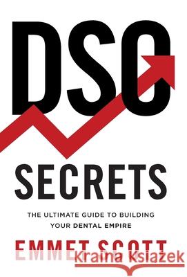 DSO Secrets: The Ultimate Guide to Building Your Dental Empire Emmet Scott 9781544526041 Deo Dental Media Publishing