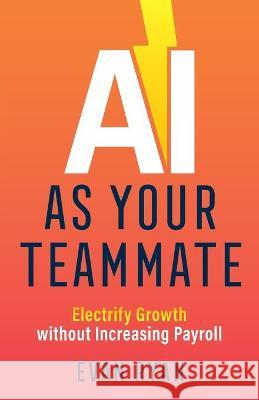 AI as Your Teammate: Electrify Growth without Increasing Payroll Evan Ryan 9781544526300 Teammate Press
