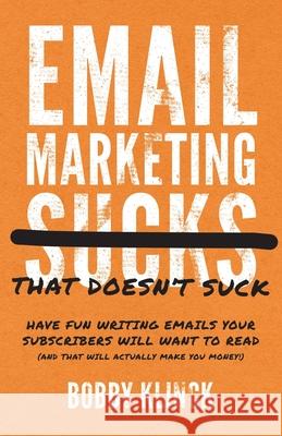 Email Marketing That Doesn't Suck: Have Fun Writing Emails Your Subscribers Will Want to Read (and That Will Actually Make You Money!) Bobby Klinck 9781544527376 Lioncrest Publishing