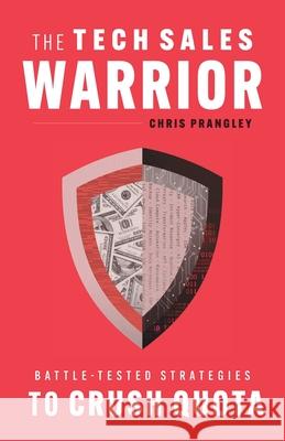 The Tech Sales Warrior: Battle-Tested Strategies to Crush Quota Chris Prangley 9781544527451 Lioncrest Publishing