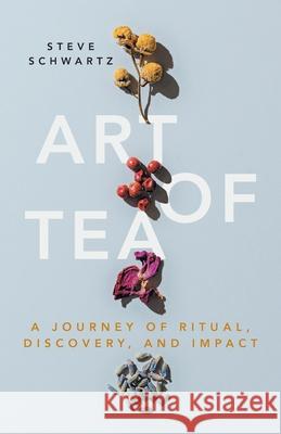 Art of Tea: A Journey of Ritual, Discovery, and Impact Steve Schwartz 9781544527765