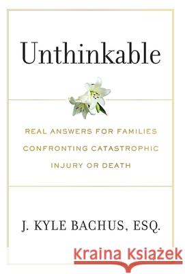 Unthinkable: Real Answers For Families Confronting Catastrophic Injury or Death J. Kyle Bachus 9781544527956 Lioncrest Publishing