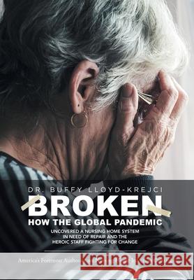 Broken: How the Global Pandemic Uncovered a Nursing Home System in Need of Repair and the Heroic Staff Fighting for Change Buffy Lloyd-Krejci 9781544528359 Houndstooth Press