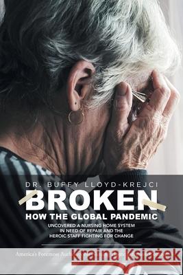 Broken: How the Global Pandemic Uncovered a Nursing Home System in Need of Repair and the Heroic Staff Fighting for Change Buffy Lloyd-Krejci 9781544528366 Houndstooth Press