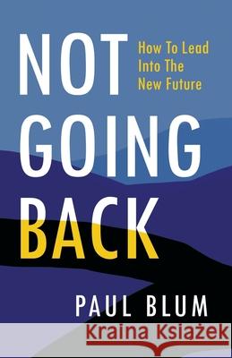 Not Going Back: How to Lead Into The New Future Paul Blum 9781544529349 Lioncrest Publishing