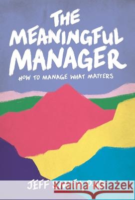 The Meaningful Manager: How to Manage What Matters Jeff Smith 9781544529455 Lioncrest Publishing