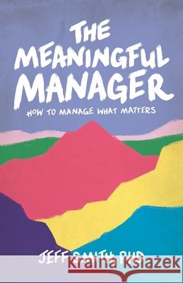 The Meaningful Manager: How to Manage What Matters Jeff Smith 9781544529462 Lioncrest Publishing