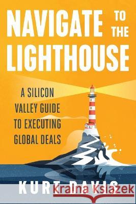 Navigate To The Lighthouse: A Silicon Valley Guide to Executing Global Deals Kurt Davis 9781544530338