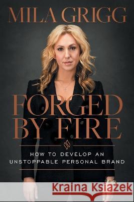 Forged by Fire: How to Develop an Unstoppable Personal Brand Mila Grigg 9781544530413