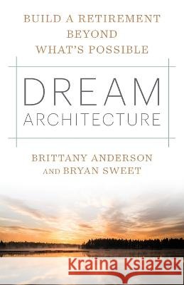 Dream Architecture: Build a Retirement Beyond What's Possible Brittany Anderson Bryan J Sweet  9781544530888