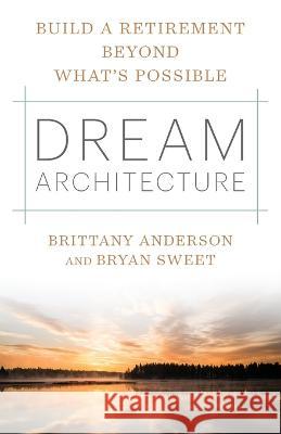 Dream Architecture: Build a Retirement Beyond What's Possible Brittany Anderson Bryan J Sweet  9781544530888
