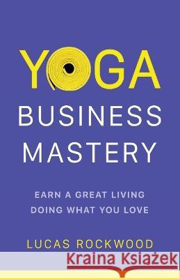 Yoga Business Mastery: Earn a Great Living Doing What You Love Lucas Rockwood   9781544531830 Yogabody Press