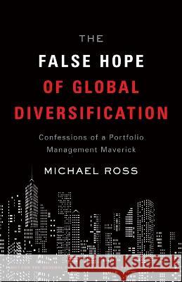 The False Hope of Global Diversification: Confessions of a Portfolio Management Maverick Ross 9781544532110