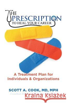 The Prescription to Heal Your Career: A Treatment Plan for Individuals & Organizations Scott A. Cook 9781544532172 Point Breeze Publishing Company