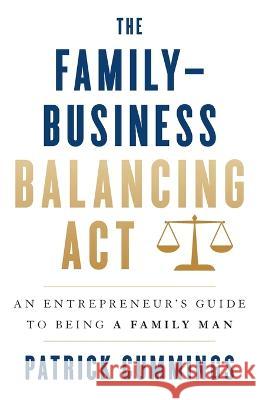 The Family-Business Balancing Act: An Entrepreneur's Guide to Being a Family Man Patrick Cummings   9781544532370