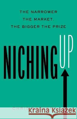 Niching Up: The Narrower the Market, the Bigger the Prize Chris Dreyer   9781544532424