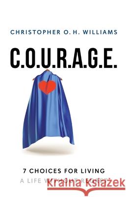 C.O.U.R.A.G.E: 7 Choices for Living a Life Without Regret Christopher O. H. Williams 9781544533100 Lioncrest Publishing