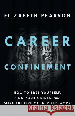 Career Confinement: How to Free Yourself, Find Your Guides, and Seize the Fire of Inspired Work Elizabeth Pearson   9781544534046