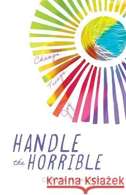 Handle the Horrible: Change. Triage. Joy. Chasta Hamilton 9781544534343 Houndstooth Press