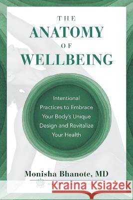 The Anatomy of Wellbeing: Intentional Practices to Embrace Your Body's Unique Design and Revitalize Your Health Monisha Bhanote 9781544534565 Lioncrest Publishing