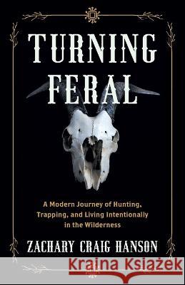 Turning Feral: A Modern Journey of Hunting, Trapping, and Living Intentionally in the Wilderness Zachary Craig Hanson 9781544535173 Lioncrest Publishing