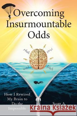 Overcoming Insurmountable Odds: How I Rewired My Brain to Do the Impossible Scott A. McCreight 9781544535500 Houndstooth Press