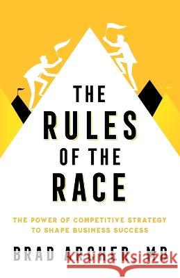The Rules of the Race: The Power of Competitive Strategy to Shape Business Success Brad Archer   9781544535647 Lioncrest Publishing
