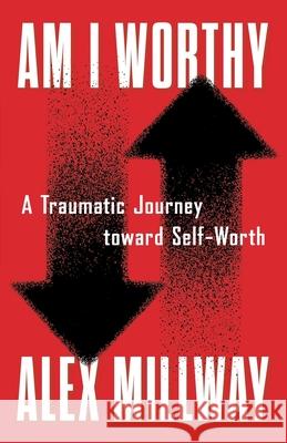 Am I Worthy: A Traumatic Journey toward Self-Worth Alex Millway 9781544535708 Lioncrest Publishing