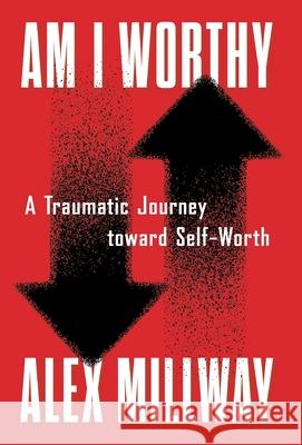 Am I Worthy: A Traumatic Journey toward Self-Worth Alex Millway 9781544535722 Lioncrest Publishing