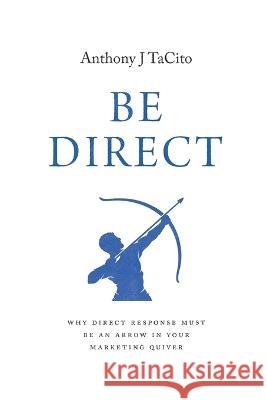 Be Direct: Why Direct Response Must Be an Arrow in Your Marketing Quiver Anthony J Tacito   9781544535807 Lioncrest Publishing