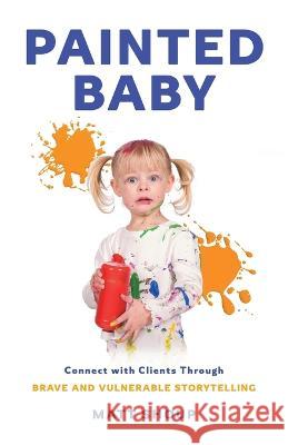 Painted Baby: Connect with Clients through Brave and Vulnerable Storytelling Matt Shoup 9781544535821